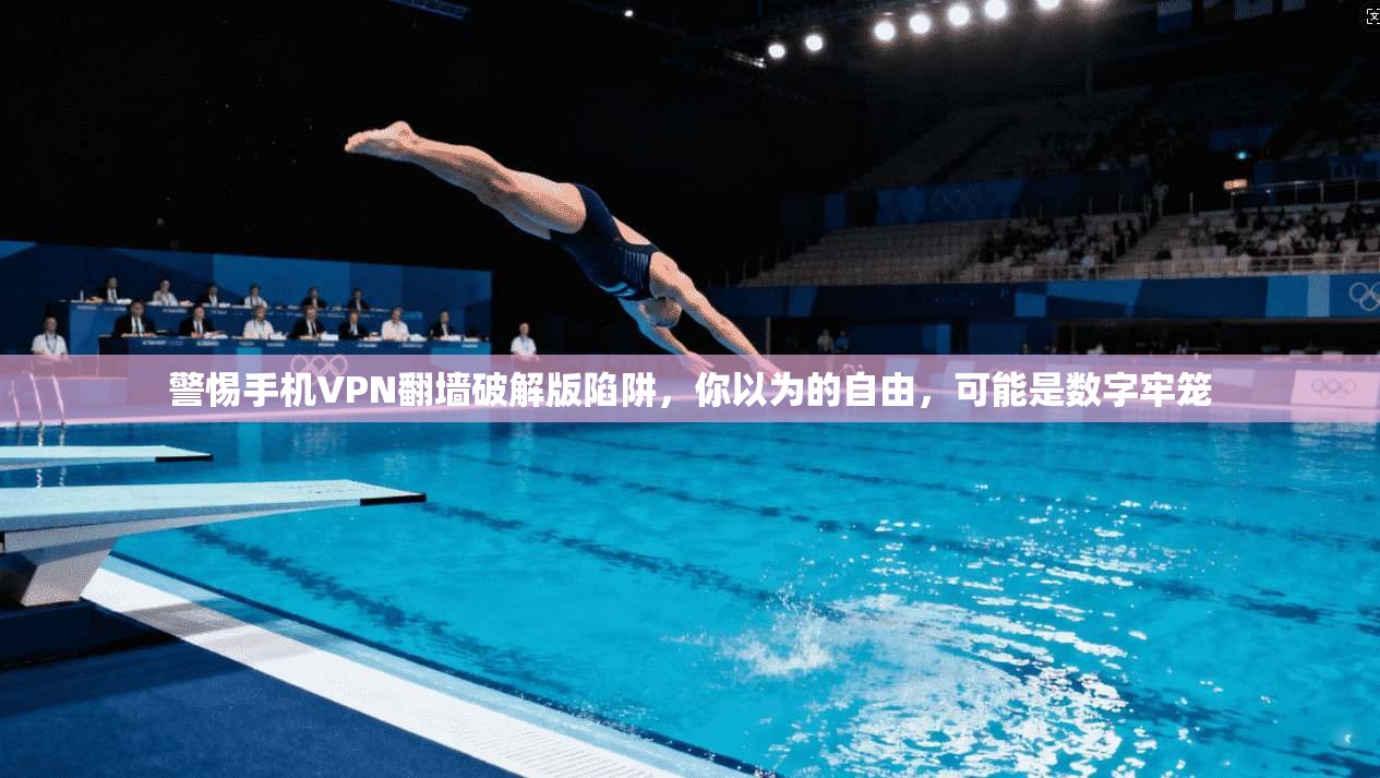 警惕手机VPN翻墙破解版陷阱，你以为的自由，可能是数字牢笼