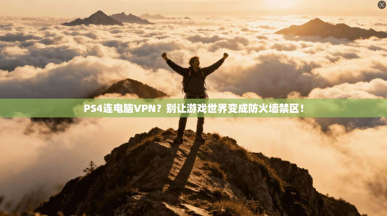 PS4连电脑VPN?别让游戏世界变成防火墙禁区!