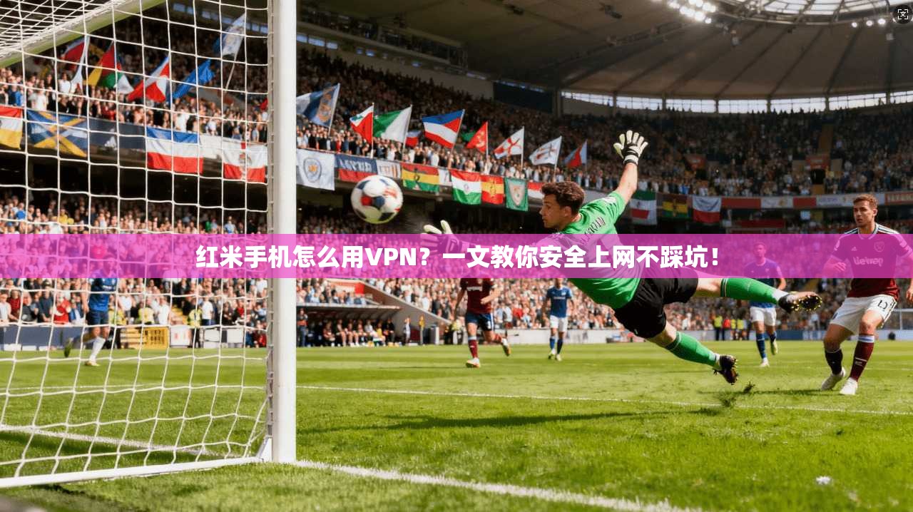 红米手机怎么用VPN?一文教你安全上网不踩坑!