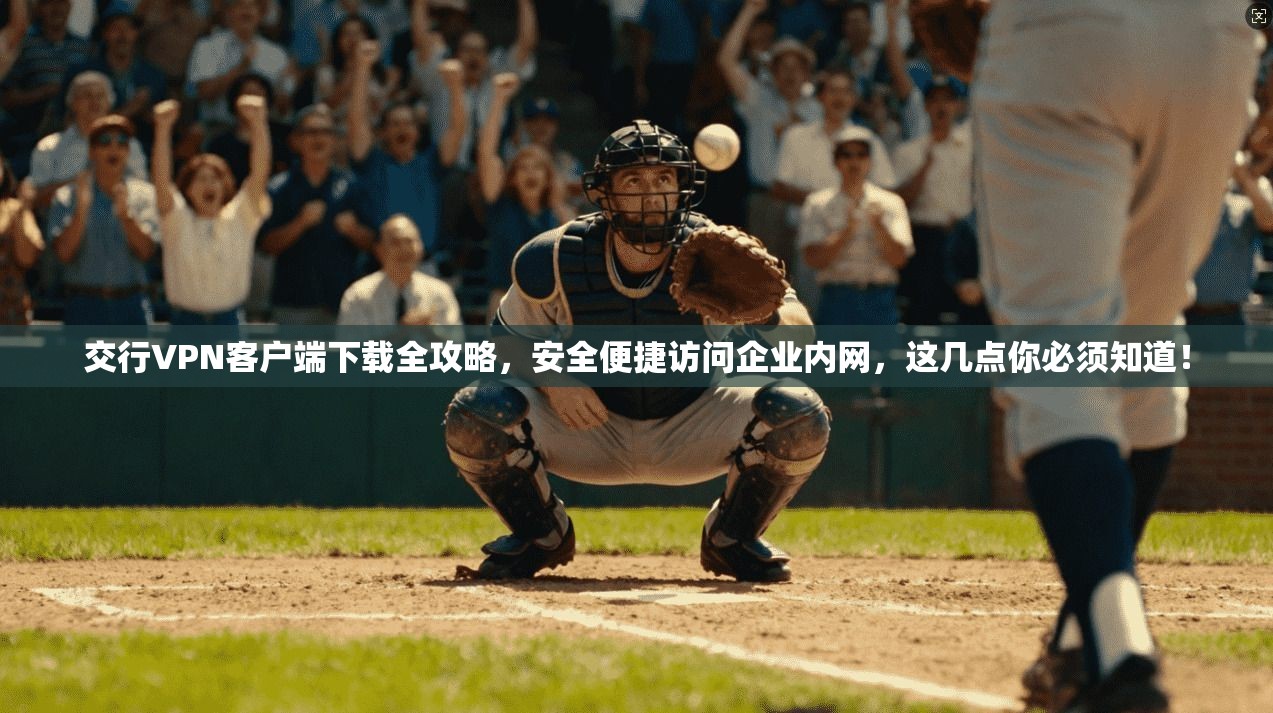 交行VPN客户端下载全攻略,安全便捷访问企业内网,这几点你必须知道!