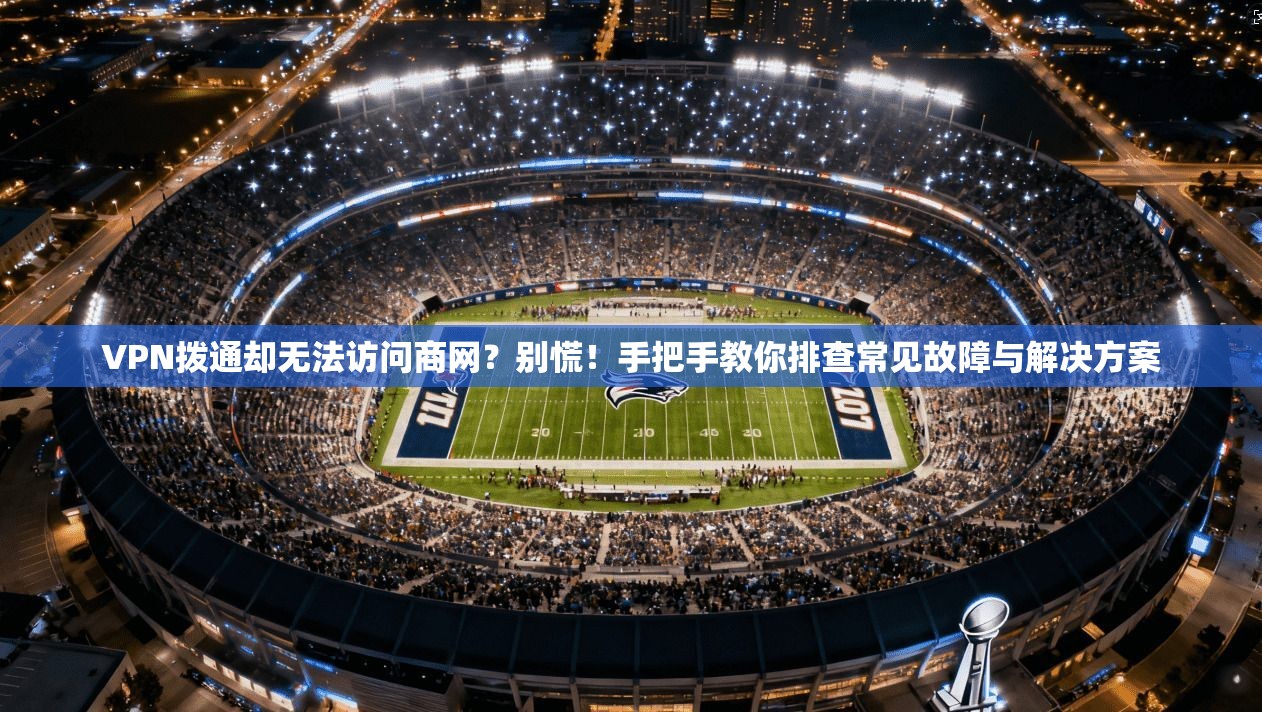 VPN拨通却无法访问商网？别慌！手把手教你排查常见故障与解决方案