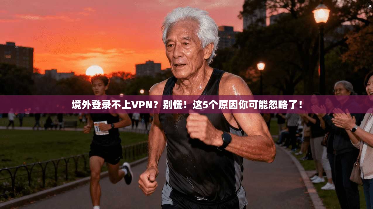 境外登录不上VPN？别慌！这5个原因你可能忽略了！