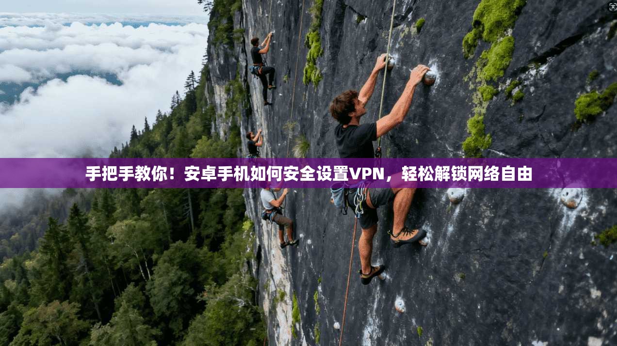 手把手教你！安卓手机如何安全设置VPN，轻松解锁网络自由