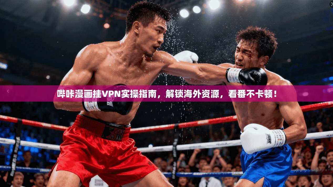 哔咔漫画挂VPN实操指南，解锁海外资源，看番不卡顿！