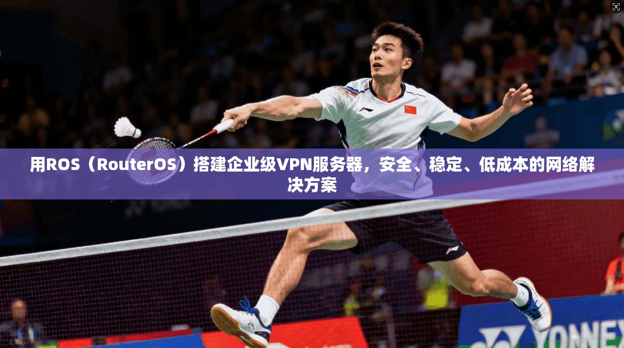 用ROS（RouterOS）搭建企业级VPN服务器，安全、稳定、低成本的网络解决方案