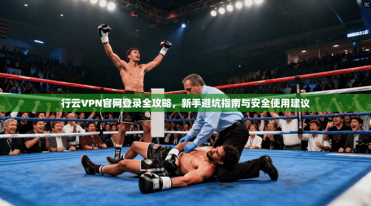 行云VPN官网登录全攻略，新手避坑指南与安全使用建议
