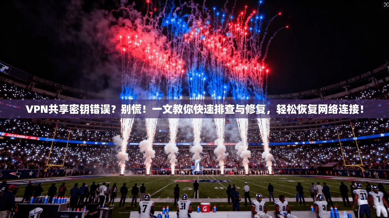 VPN共享密钥错误？别慌！一文教你快速排查与修复，轻松恢复网络连接！