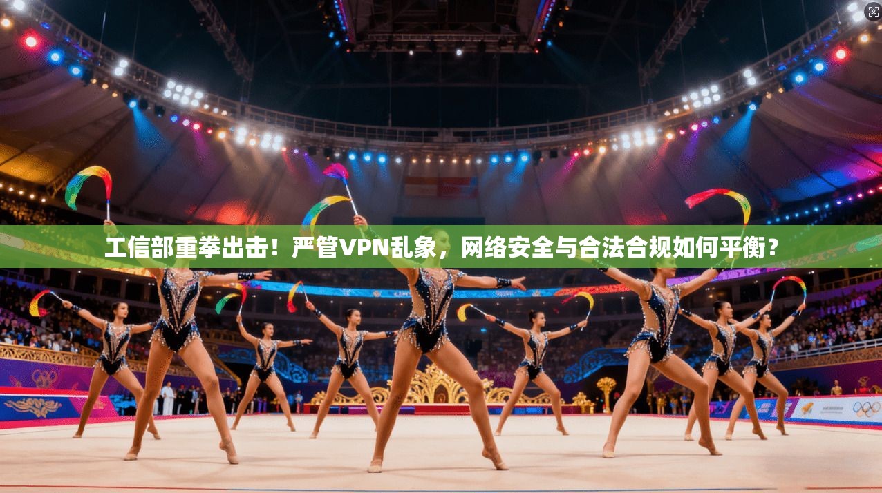 工信部重拳出击！严管VPN乱象，网络安全与合法合规如何平衡？