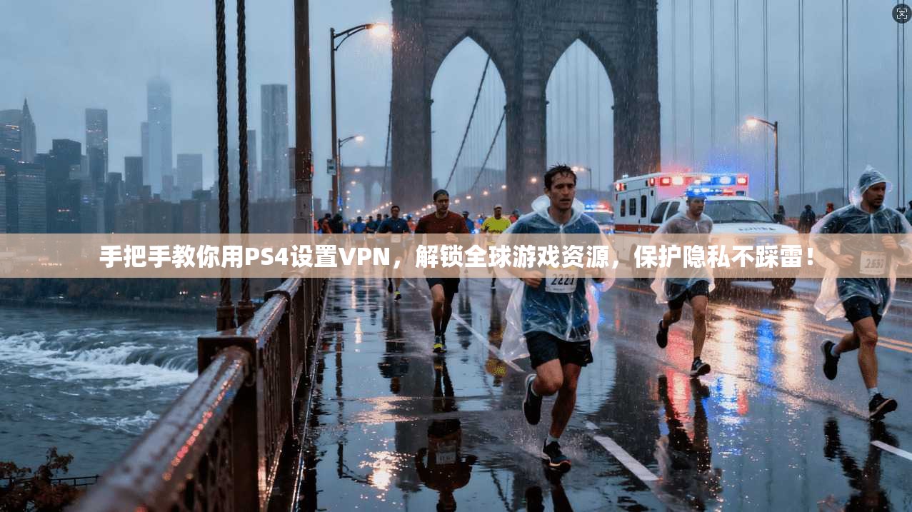 手把手教你用PS4设置VPN，解锁全球游戏资源，保护隐私不踩雷！