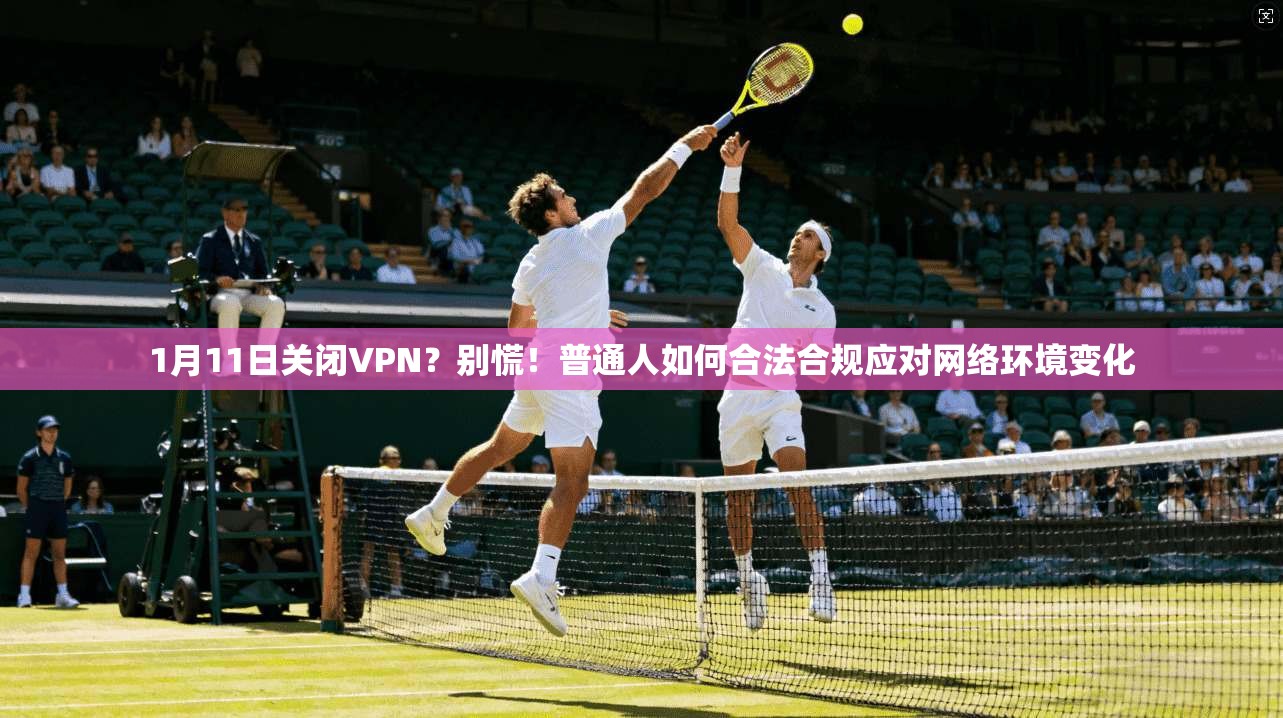 1月11日关闭VPN？别慌！普通人如何合法合规应对网络环境变化