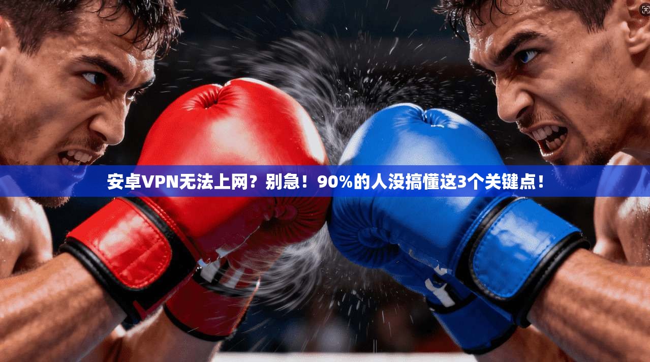 安卓VPN无法上网？别急！90%的人没搞懂这3个关键点！