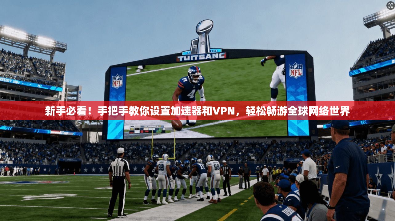 新手必看！手把手教你设置加速器和VPN，轻松畅游全球网络世界