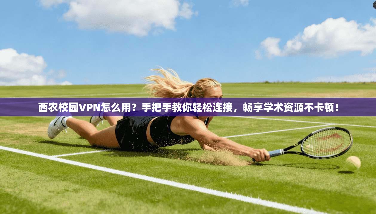 西农校园VPN怎么用？手把手教你轻松连接，畅享学术资源不卡顿！
