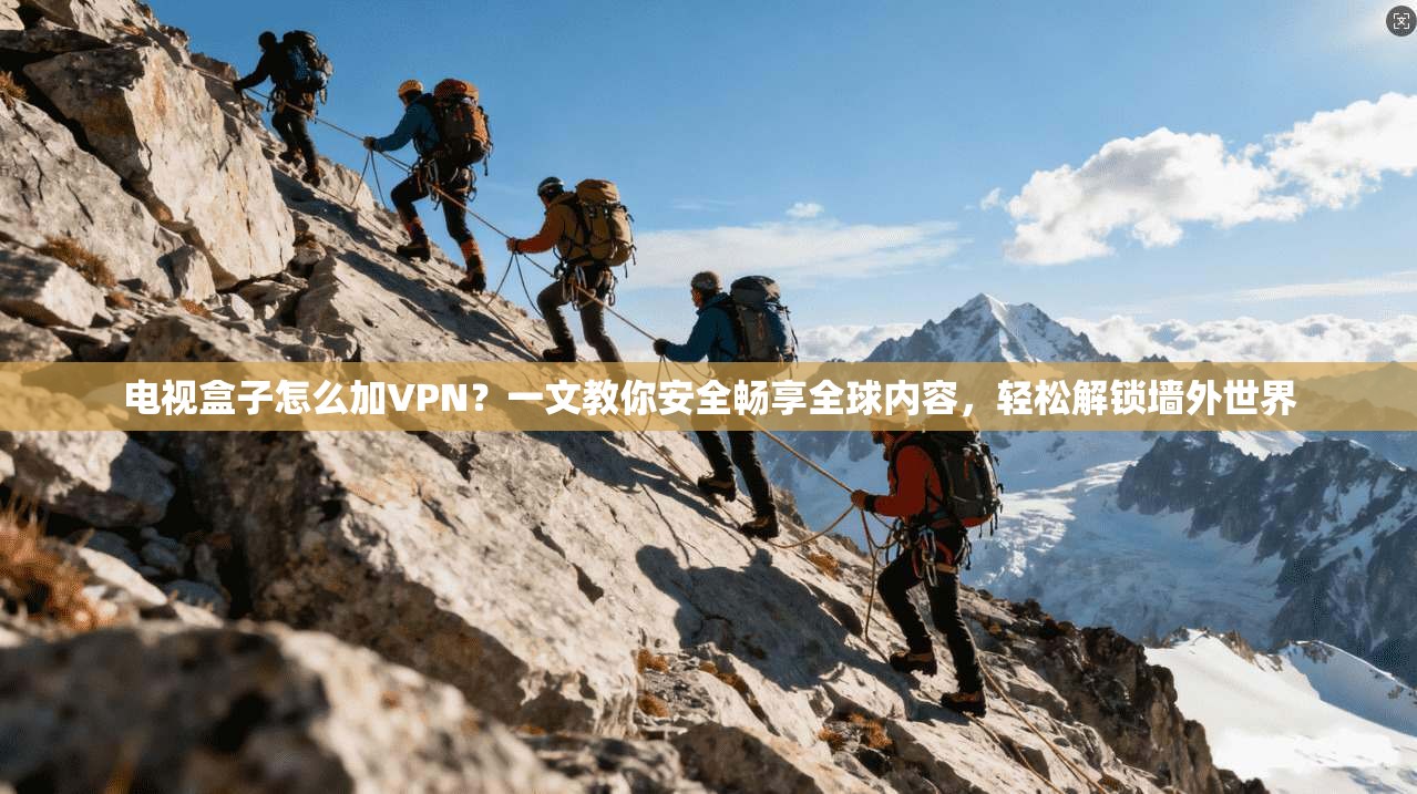 电视盒子怎么加VPN？一文教你安全畅享全球内容，轻松解锁墙外世界