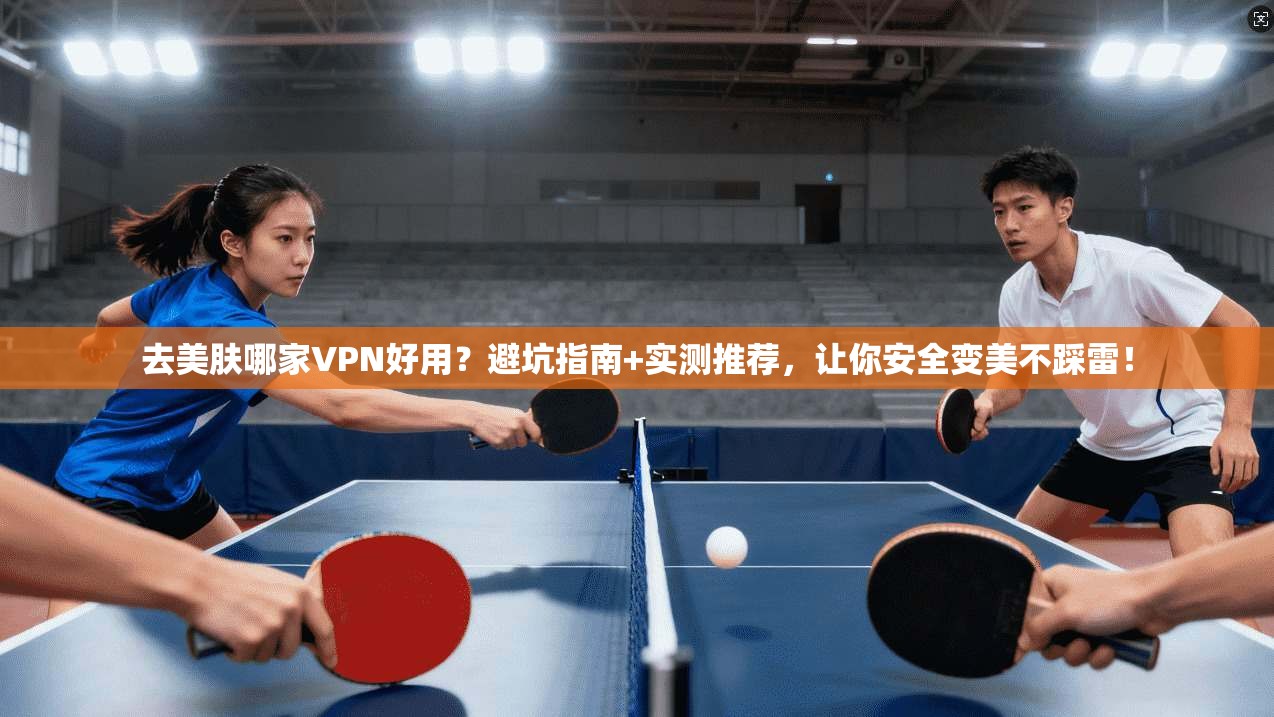 去美肤哪家VPN好用？避坑指南+实测推荐，让你安全变美不踩雷！