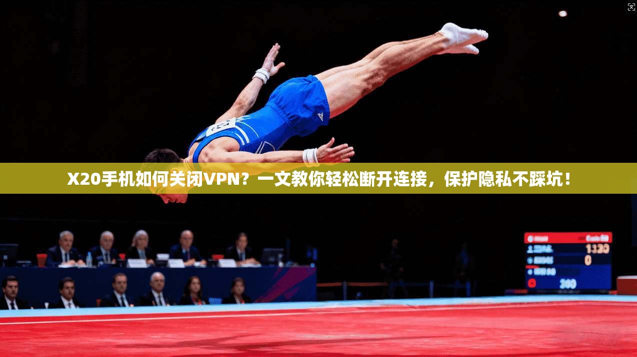 X20手机如何关闭VPN？一文教你轻松断开连接，保护隐私不踩坑！