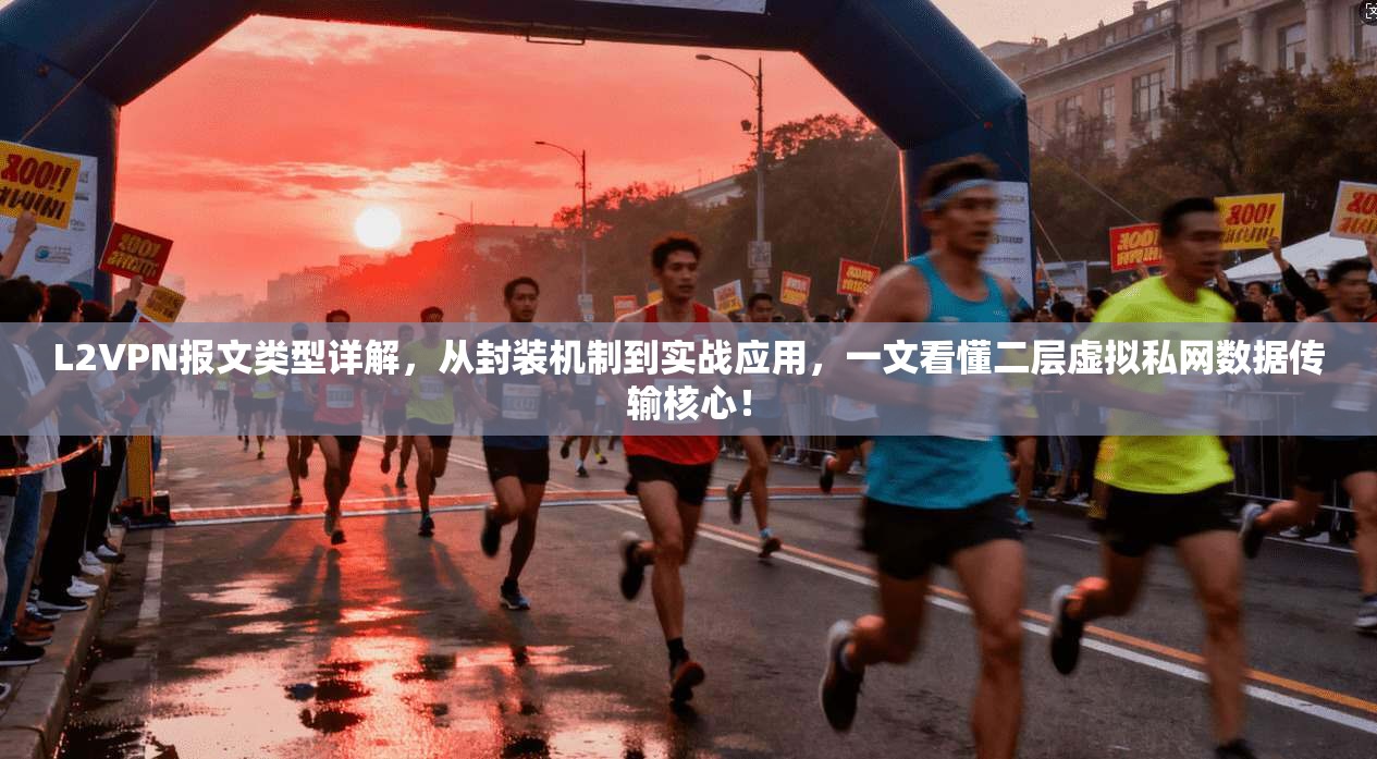 L2VPN报文类型详解,从封装机制到实战应用,一文看懂二层虚拟私网数据传输核心!