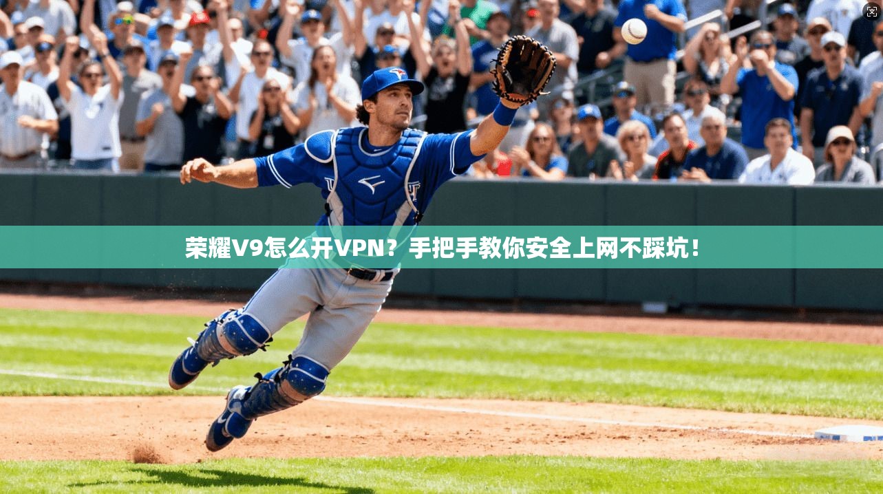 荣耀V9怎么开VPN？手把手教你安全上网不踩坑！