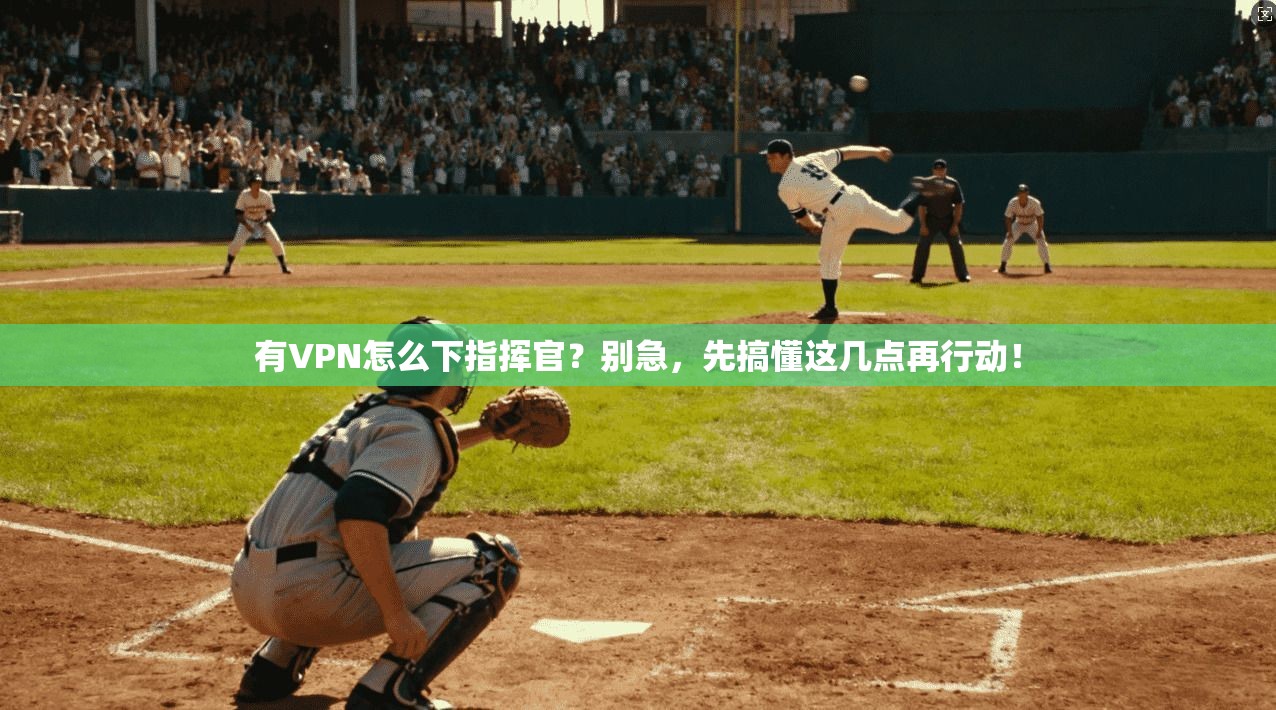 有VPN怎么下指挥官？别急，先搞懂这几点再行动！