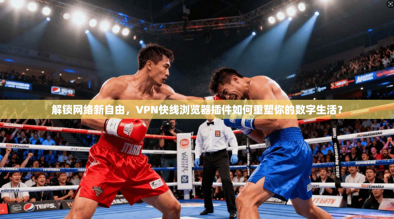 解锁网络新自由,VPN快线浏览器插件如何重塑你的数字生活?