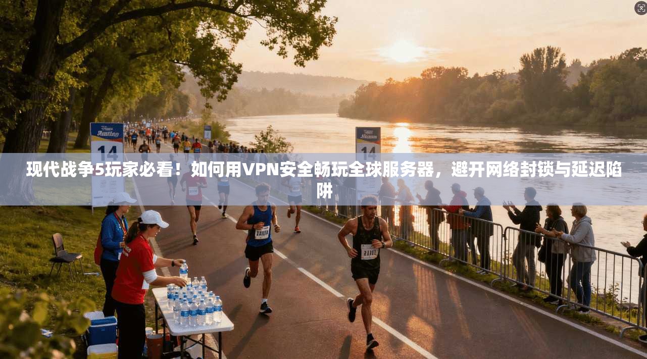现代战争5玩家必看!如何用VPN安全畅玩全球服务器,避开网络封锁与延迟陷阱