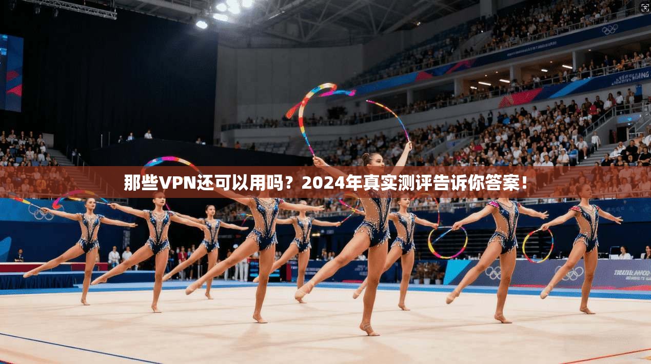 那些VPN还可以用吗?2024年真实测评告诉你答案!