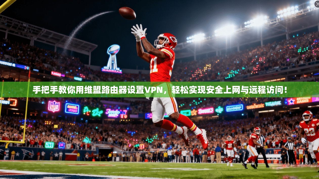 手把手教你用维盟路由器设置VPN，轻松实现安全上网与远程访问！