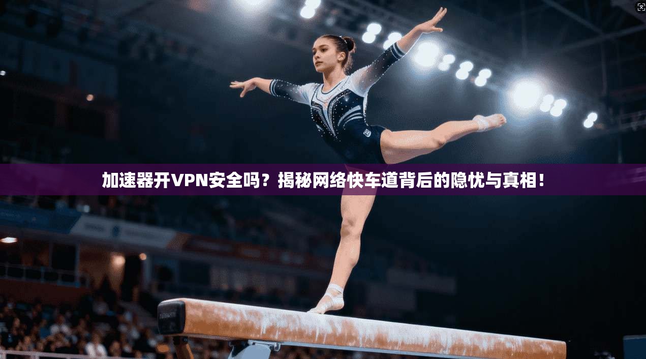 加速器开VPN安全吗？揭秘网络快车道背后的隐忧与真相！