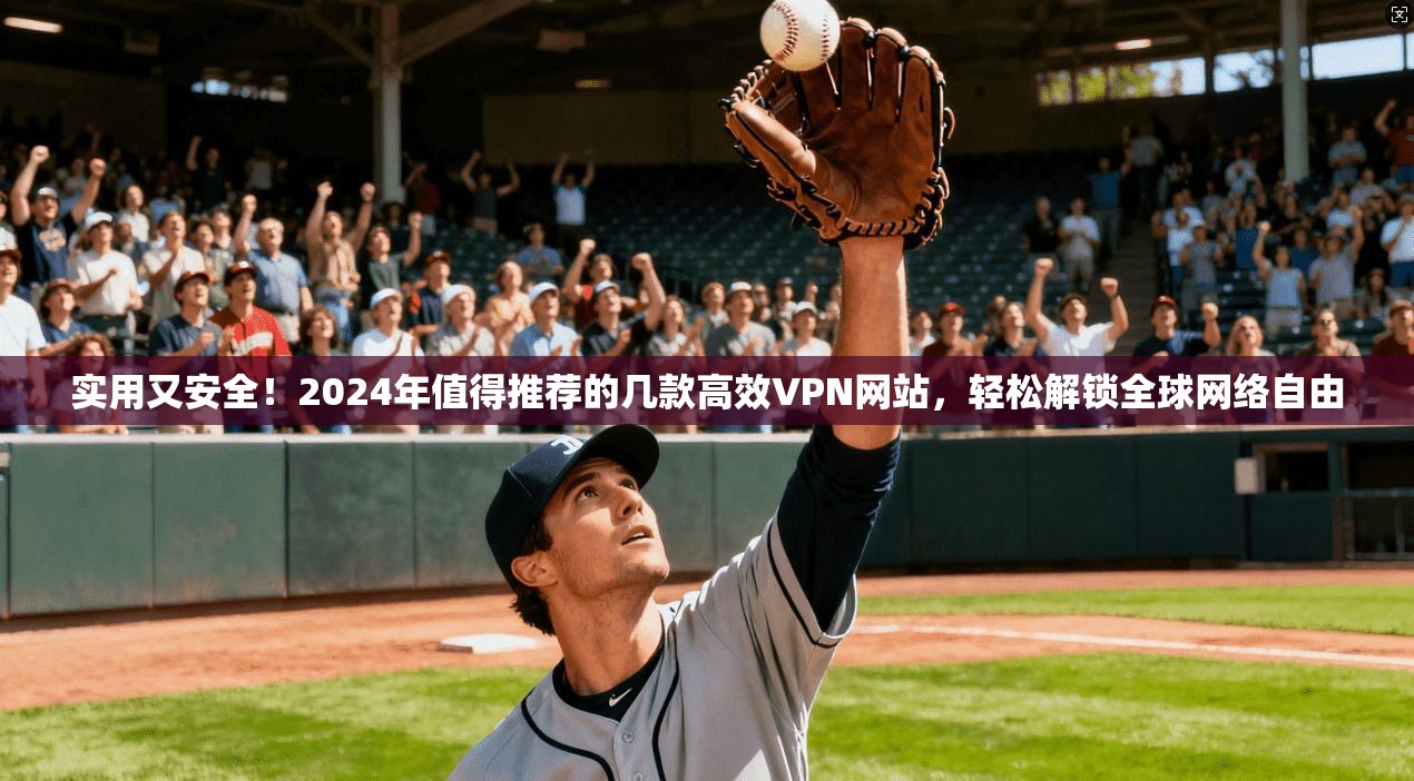 实用又安全！2024年值得推荐的几款高效VPN网站，轻松解锁全球网络自由