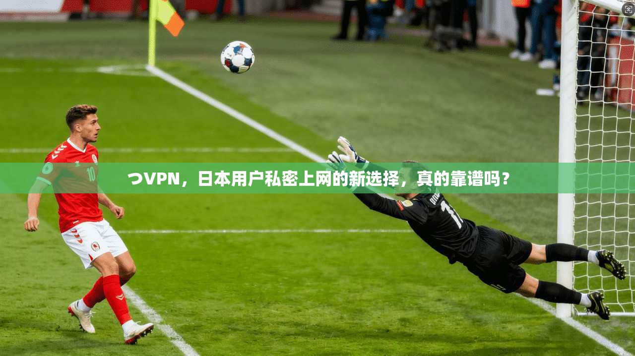 つVPN,日本用户私密上网的新选择,真的靠谱吗?