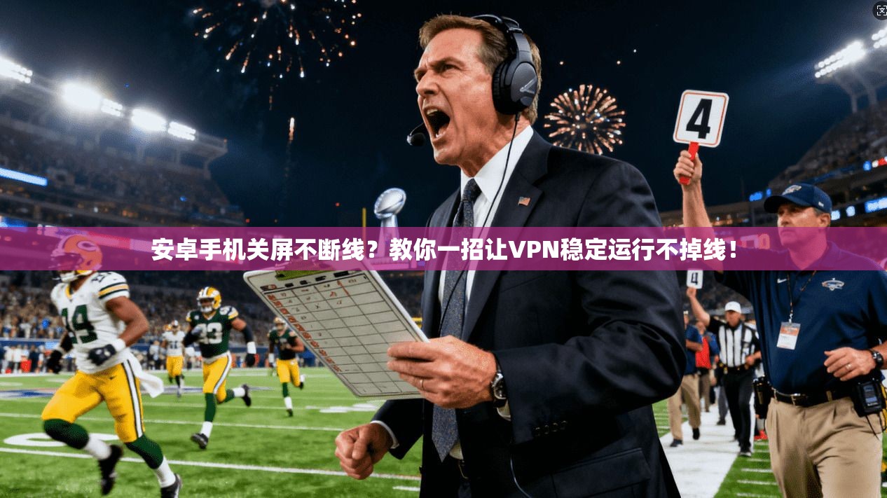 安卓手机关屏不断线？教你一招让VPN稳定运行不掉线！