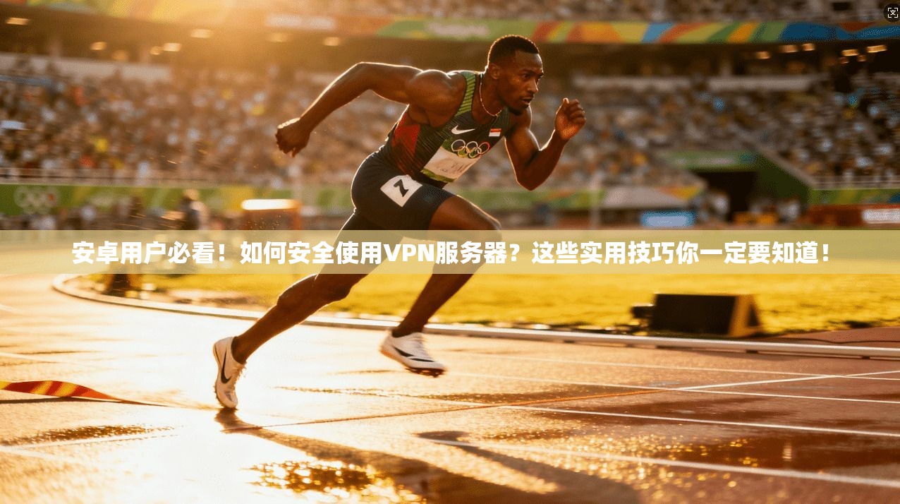 安卓用户必看！如何安全使用VPN服务器？这些实用技巧你一定要知道！