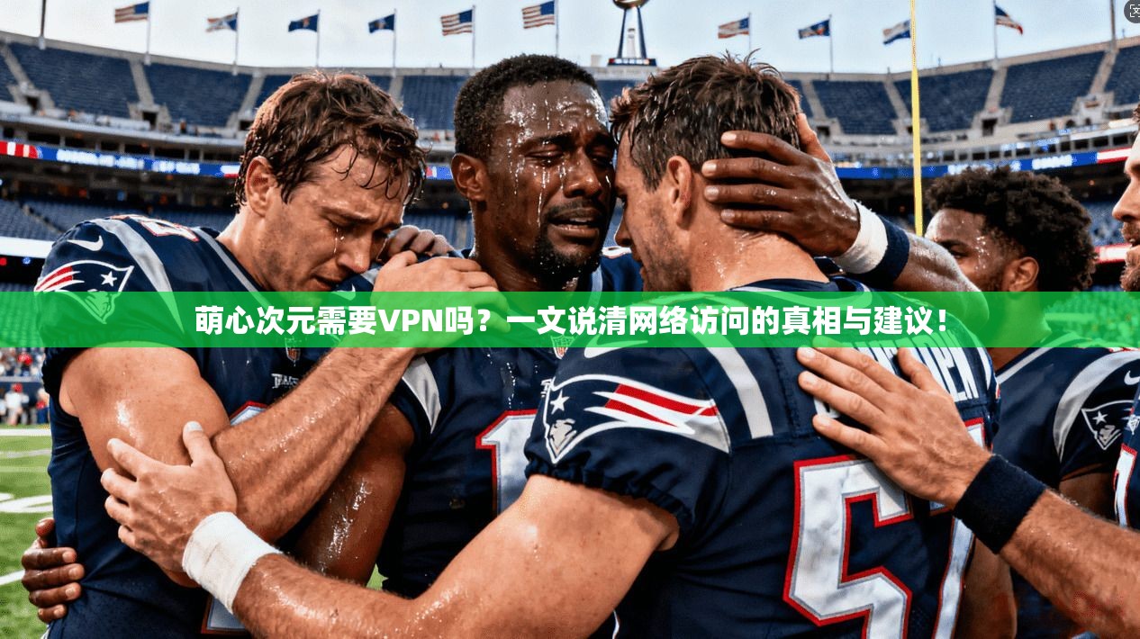 萌心次元需要VPN吗？一文说清网络访问的真相与建议！