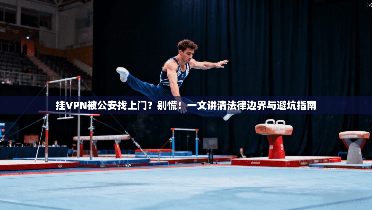 挂VPN被公安找上门？别慌！一文讲清法律边界与避坑指南
