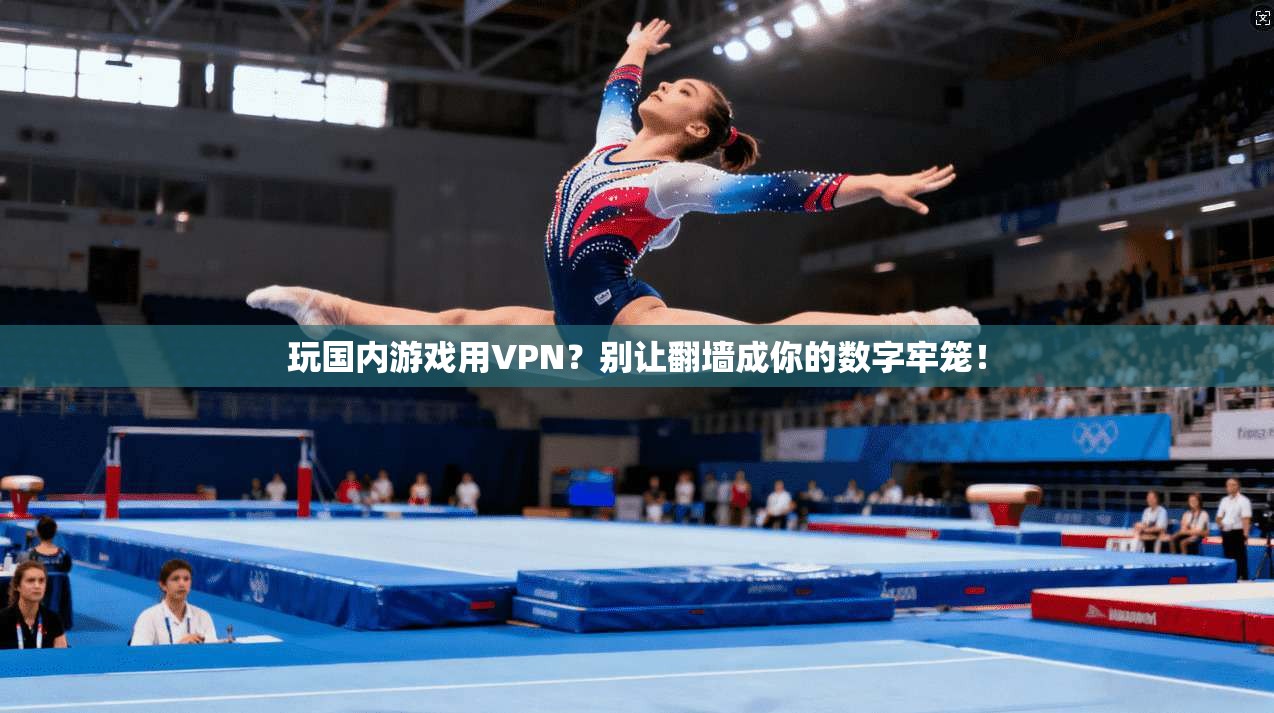 玩国内游戏用VPN？别让翻墙成你的数字牢笼！