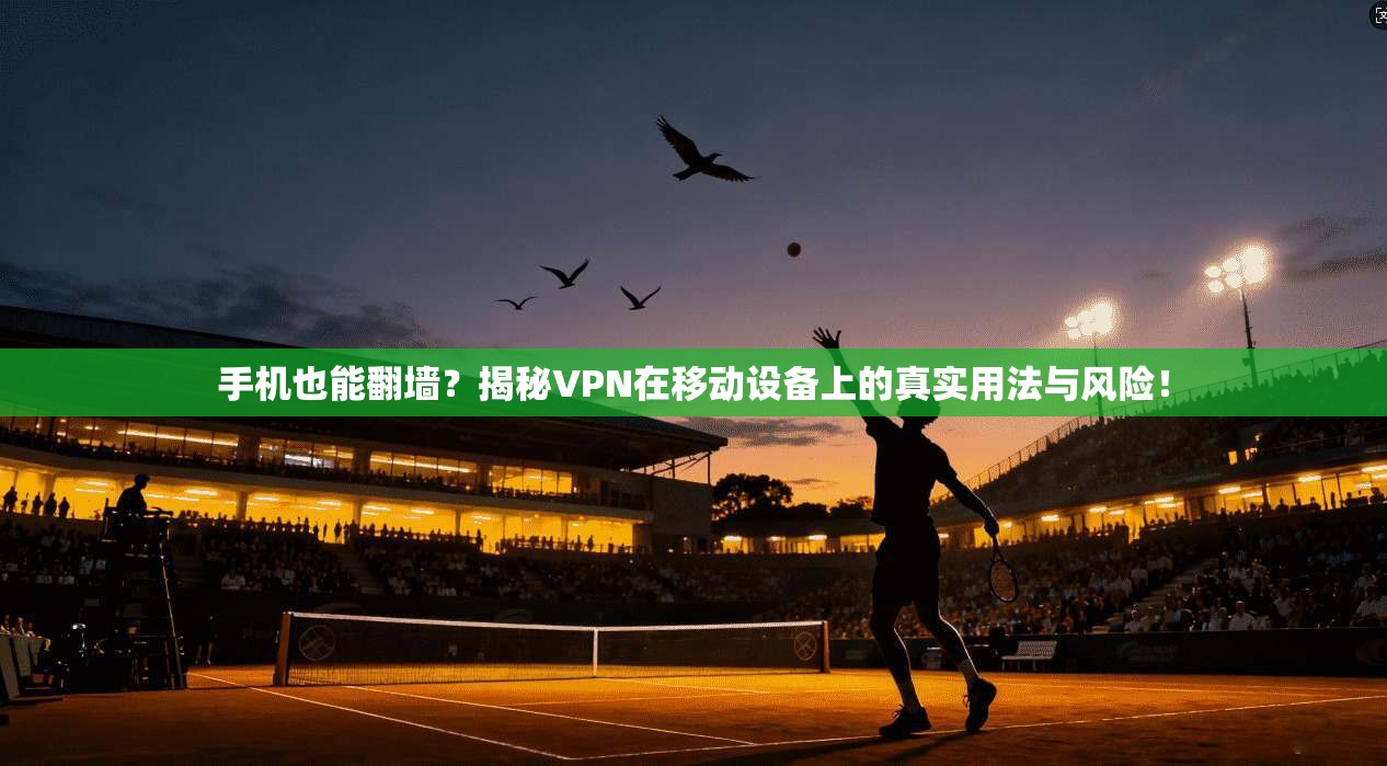 手机也能翻墙？揭秘VPN在移动设备上的真实用法与风险！