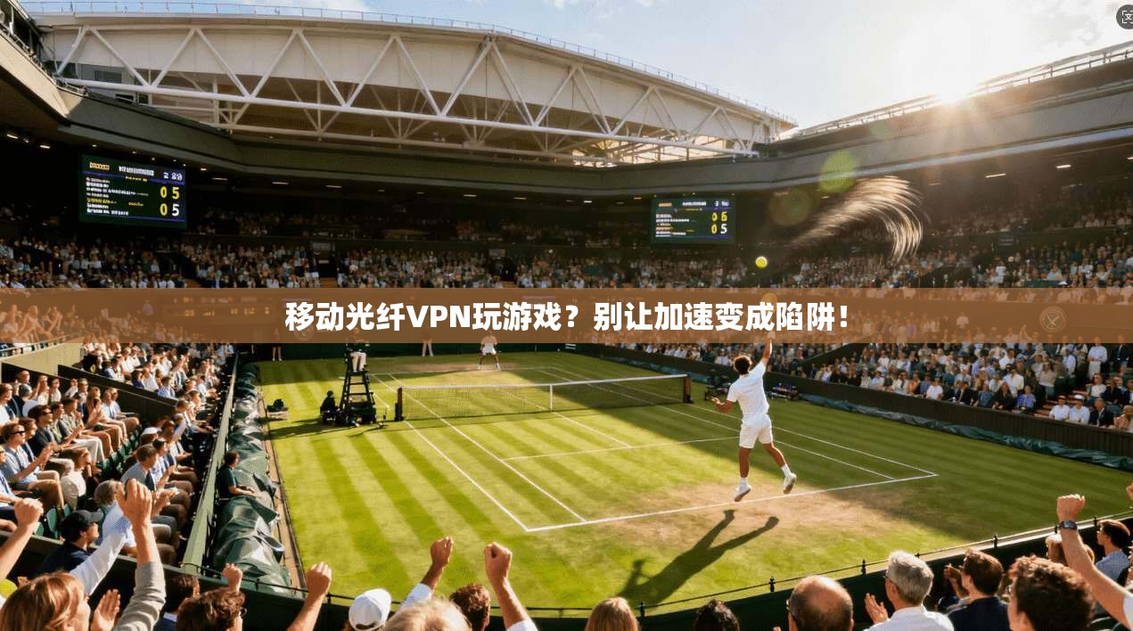 移动光纤VPN玩游戏?别让加速变成陷阱!