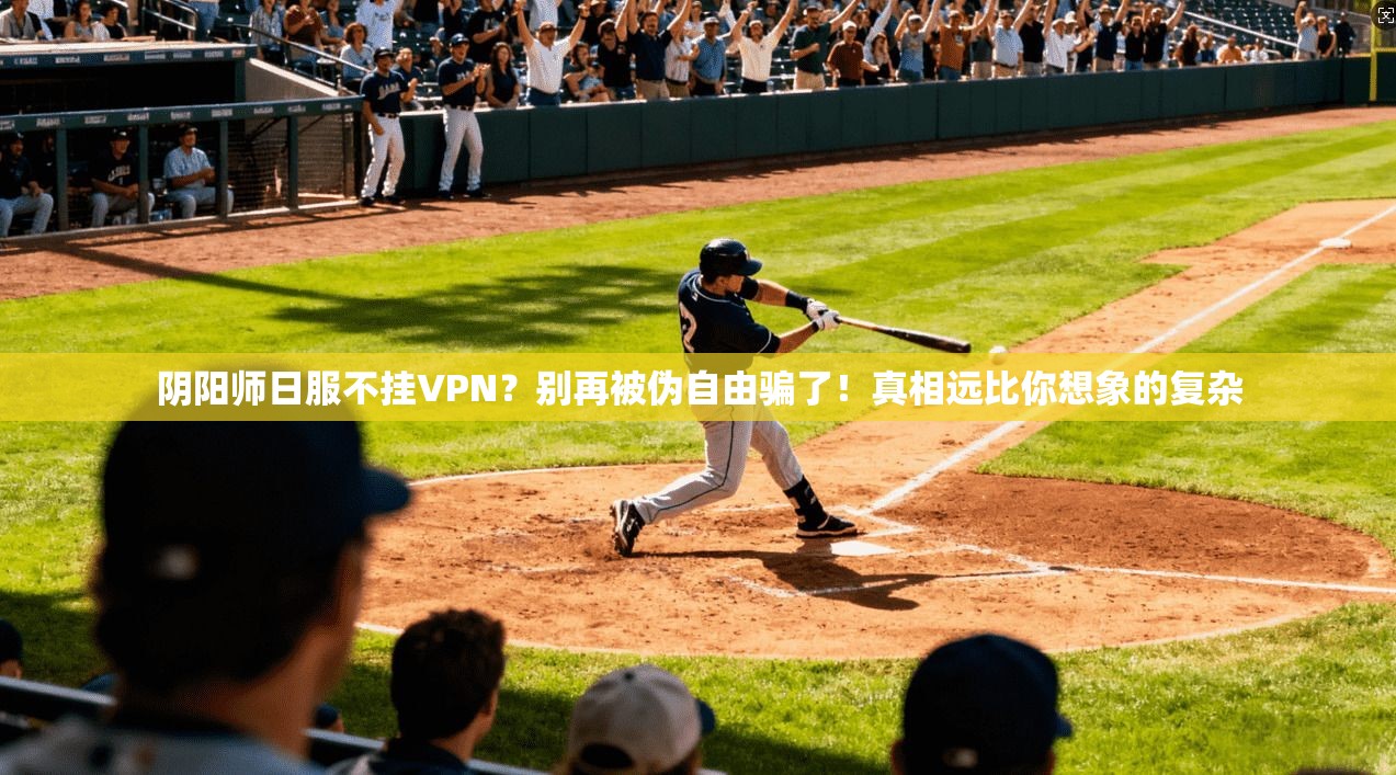 阴阳师日服不挂VPN?别再被伪自由骗了!真相远比你想象的复杂