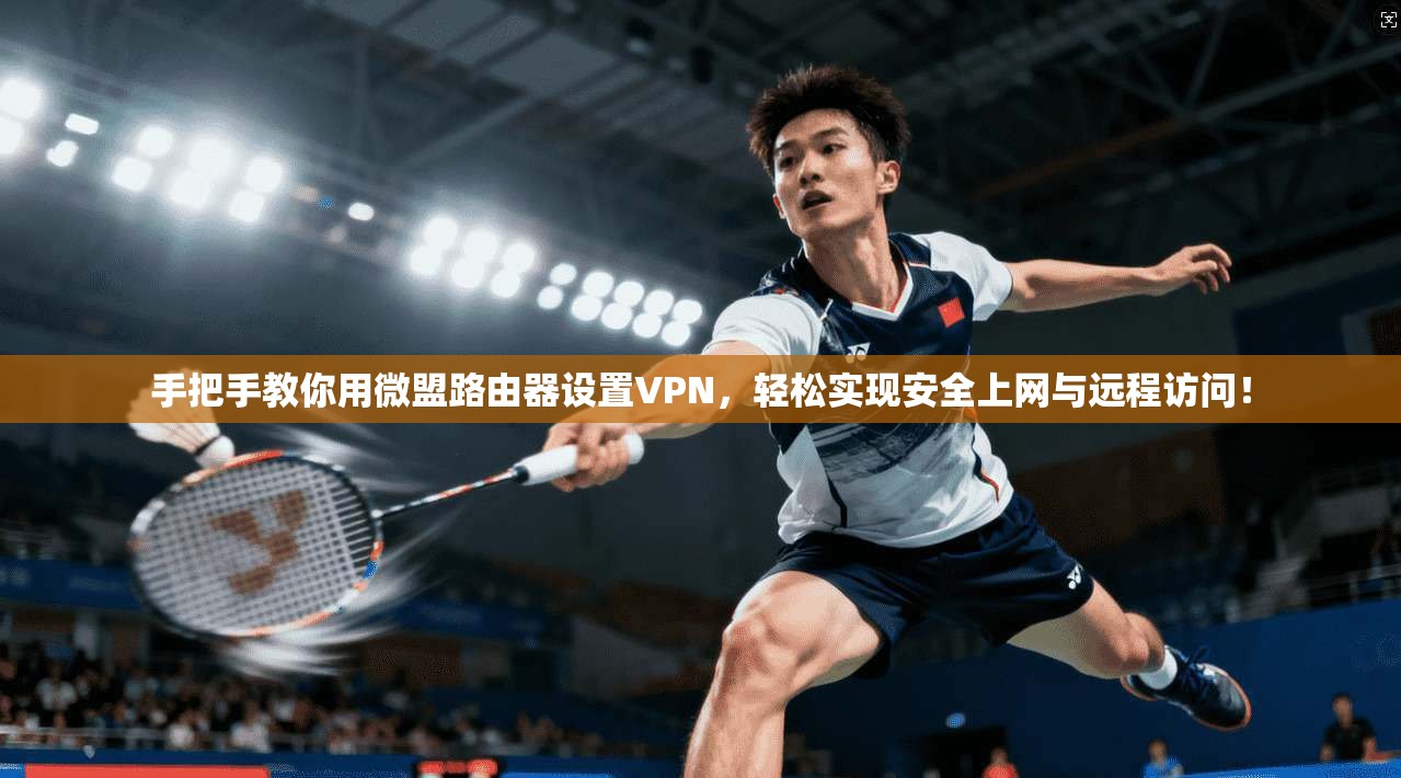 手把手教你用微盟路由器设置VPN，轻松实现安全上网与远程访问！