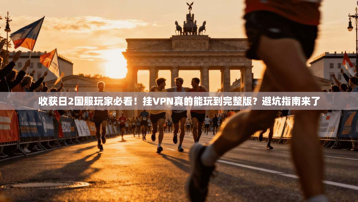 收获日2国服玩家必看!挂VPN真的能玩到完整版?避坑指南来了