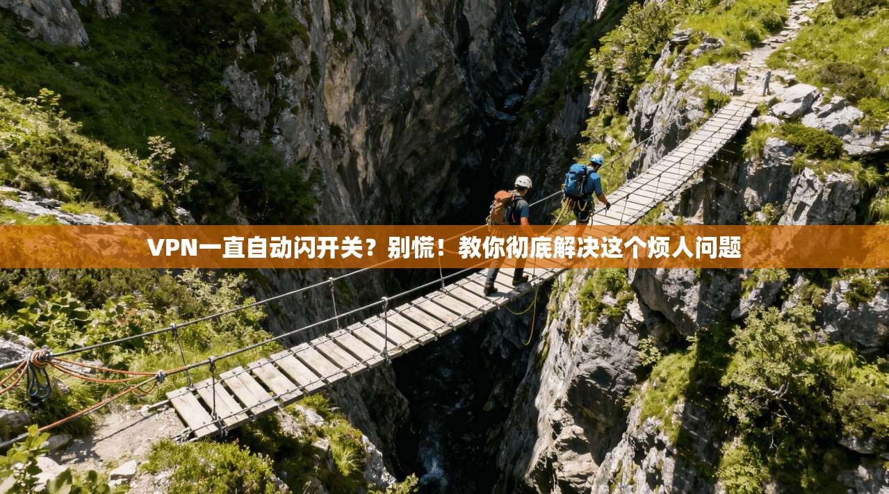 VPN一直自动闪开关？别慌！教你彻底解决这个烦人问题