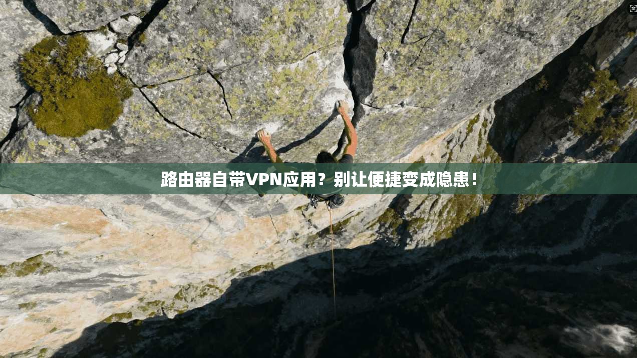 路由器自带VPN应用？别让便捷变成隐患！