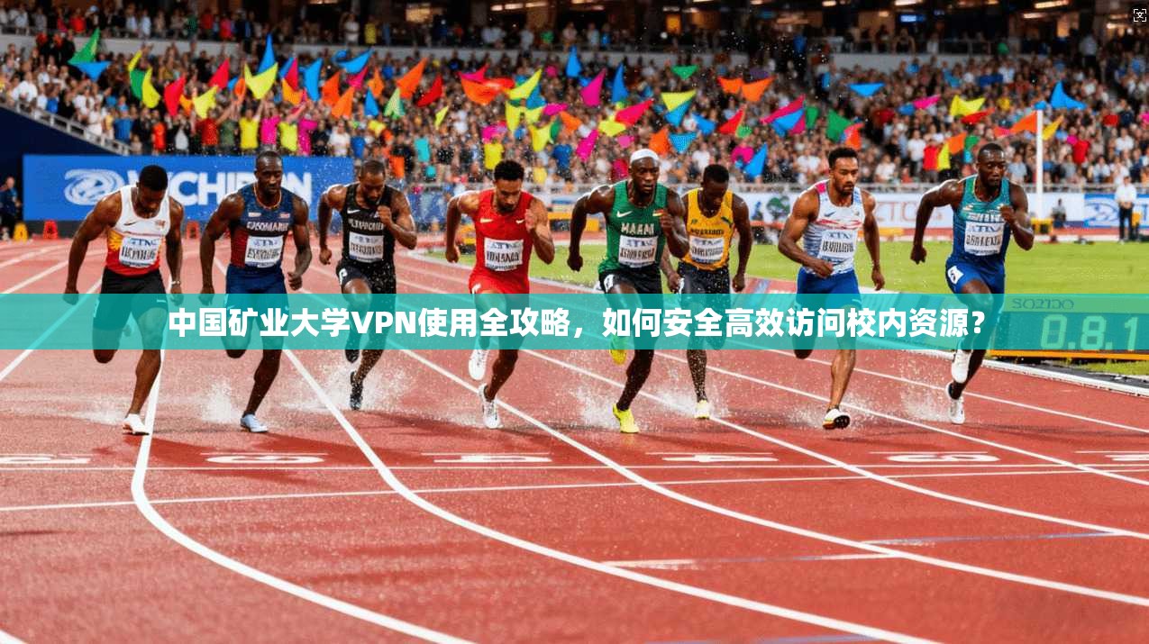 中国矿业大学VPN使用全攻略，如何安全高效访问校内资源？