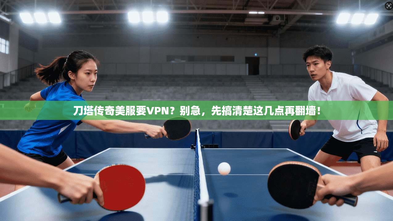刀塔传奇美服要VPN？别急，先搞清楚这几点再翻墙！