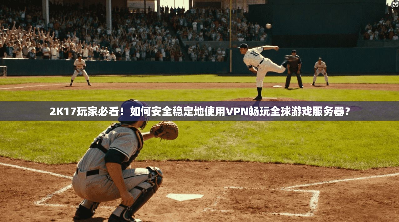 2K17玩家必看！如何安全稳定地使用VPN畅玩全球游戏服务器？