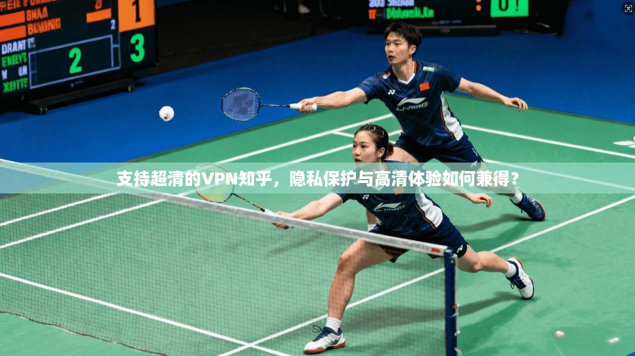支持超清的VPN知乎,隐私保护与高清体验如何兼得?