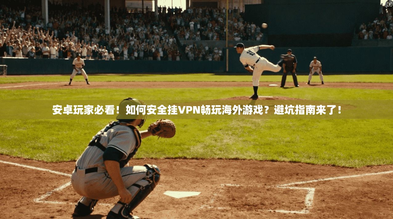 安卓玩家必看!如何安全挂VPN畅玩海外游戏?避坑指南来了!