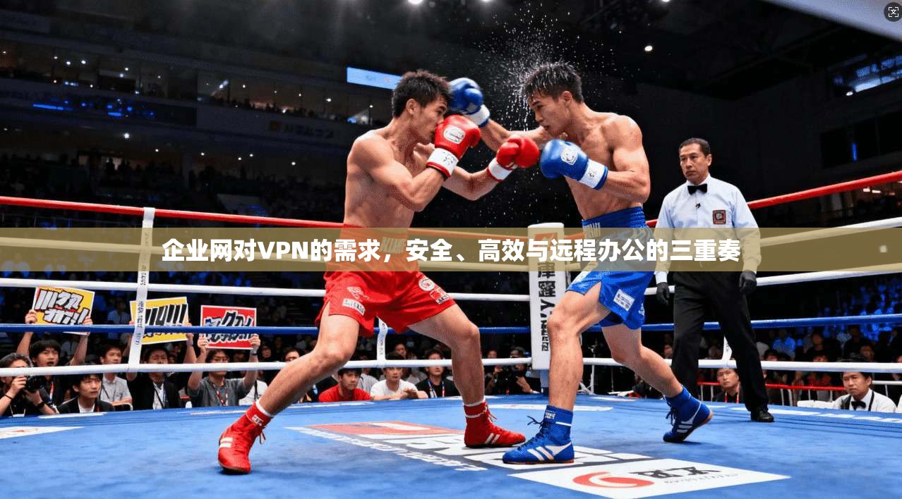 企业网对VPN的需求，安全、高效与远程办公的三重奏