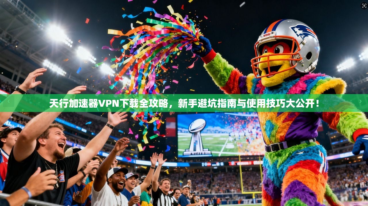 天行加速器VPN下载全攻略,新手避坑指南与使用技巧大公开! 天行加速器VPN下载全攻略,新手避坑指南与使用技巧大公开!