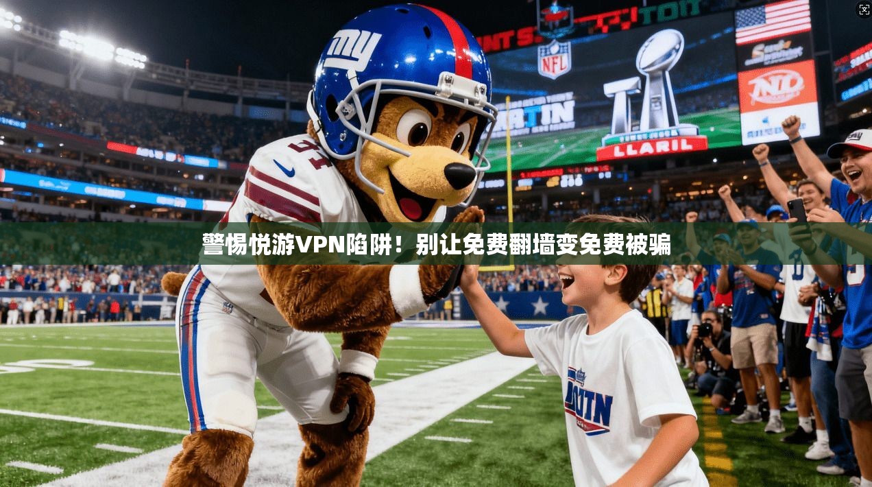警惕悦游VPN陷阱！别让免费翻墙变免费被骗